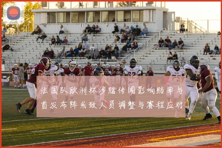 法国队欧洲杯涉赌传闻影响赔率与首发布阵或致人员调整与赛程应对
