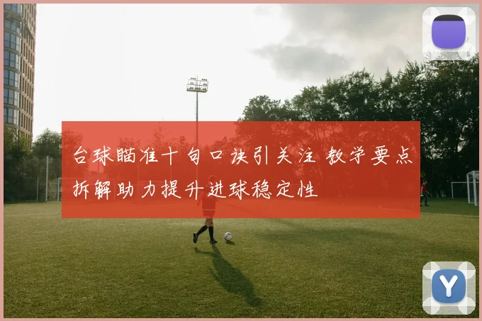 台球瞄准十句口诀引关注 教学要点拆解助力提升进球稳定性