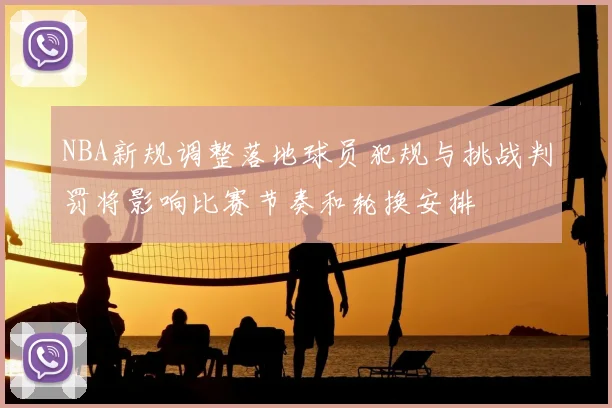 NBA新规调整落地球员犯规与挑战判罚将影响比赛节奏和轮换安排