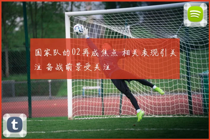 国家队的02再成焦点 相关表现引关注 备战前景受关注