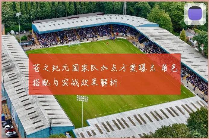 苍之纪元国家队加点方案曝光 角色搭配与实战效果解析