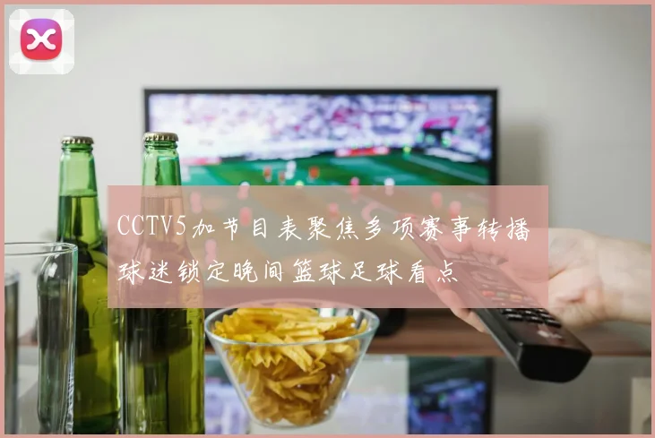 CCTV5加节目表聚焦多项赛事转播 球迷锁定晚间篮球足球看点