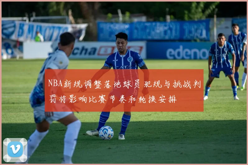 NBA新规调整落地球员犯规与挑战判罚将影响比赛节奏和轮换安排