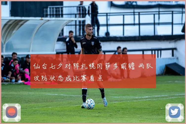 仙台七夕对阵札幌冈萨多前瞻 两队攻防状态成比赛看点