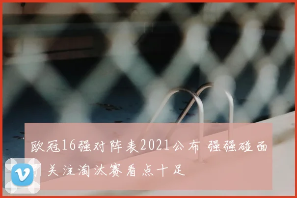 欧冠16强对阵表2021公布 强强碰面引关注淘汰赛看点十足