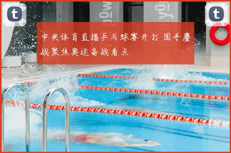 中央体育直播乒乓球赛开打 国手鏖战聚焦奥运备战看点