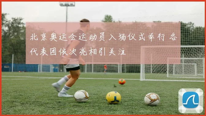 北京奥运会运动员入场仪式举行 各代表团依次亮相引关注