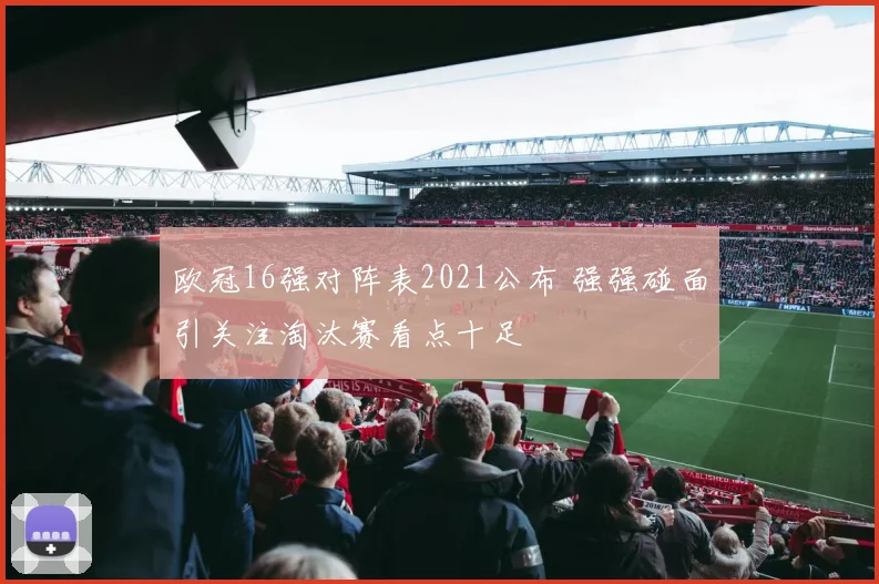 欧冠16强对阵表2021公布 强强碰面引关注淘汰赛看点十足