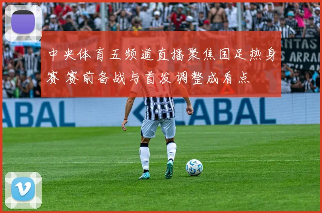 中央体育五频道直播聚焦国足热身赛 赛前备战与首发调整成看点