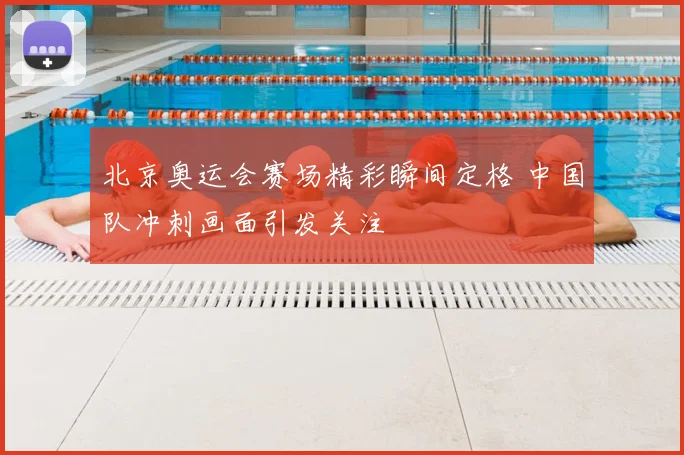 北京奥运会赛场精彩瞬间定格 中国队冲刺画面引发关注