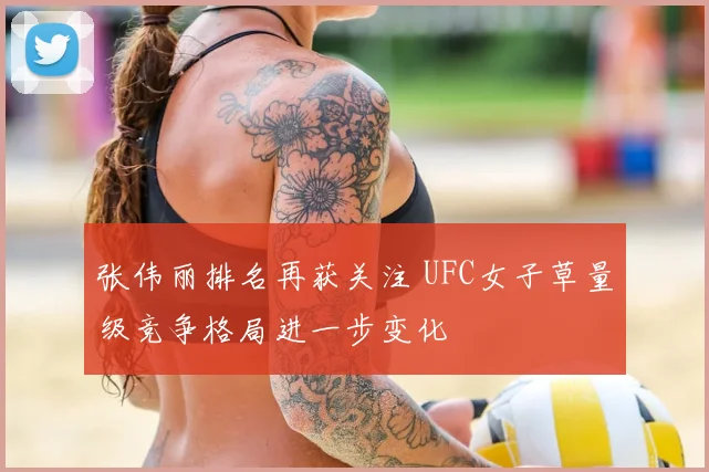 张伟丽排名再获关注 UFC女子草量级竞争格局进一步变化